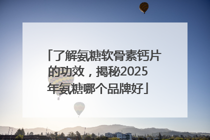 了解氨糖软骨素钙片的功效，揭秘2025年氨糖哪个品牌好