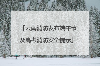 云南消防发布端午节及高考消防安全提示