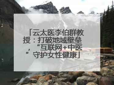 云太医李伯群教授：打破地域壁垒，“互联网+中医”守护女性健康