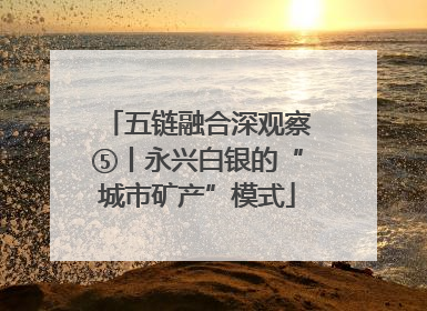 五链融合深观察⑤丨永兴白银的“城市矿产”模式