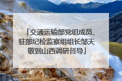 交通运输部党组成员、驻部纪检监察组组长邹天敬到山西调研督导
