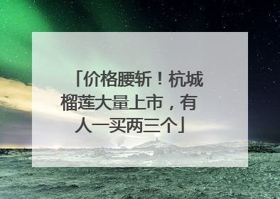 价格腰斩！杭城榴莲大量上市，有人一买两三个