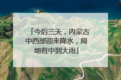 今后三天，内蒙古中西部迎来降水，局地有中到大雨