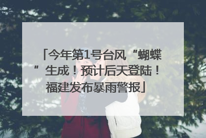 今年第1号台风“蝴蝶”生成！预计后天登陆！福建发布暴雨警报