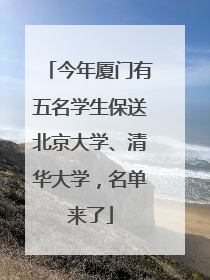 今年厦门有五名学生保送北京大学、清华大学，名单来了
