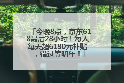 今晚8点，京东618最后28小时！每人每天超6180元补贴，错过等明年！