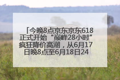 今晚8点京东京东618正式开始“巅峰28小时”疯狂降价高潮，从6月17日晚8点至6月18日24点内最便宜优惠