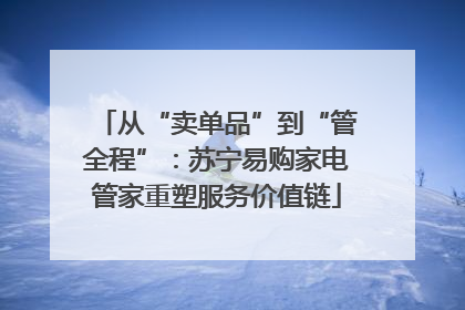 从“卖单品”到“管全程”：苏宁易购家电管家重塑服务价值链