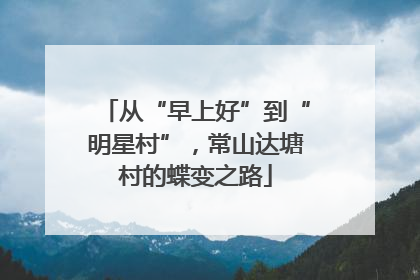 从“早上好”到“明星村”，常山达塘村的蝶变之路