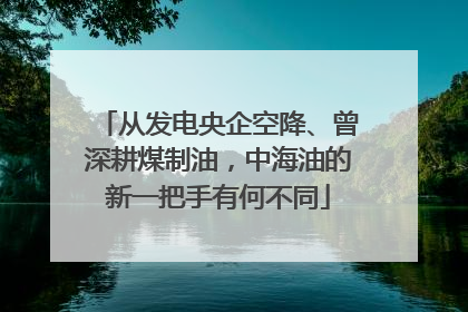 从发电央企空降、曾深耕煤制油，中海油的新一把手有何不同