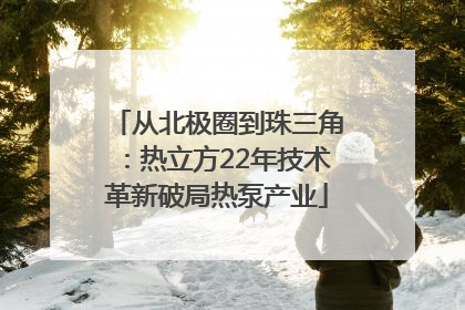 从北极圈到珠三角：热立方22年技术革新破局热泵产业
