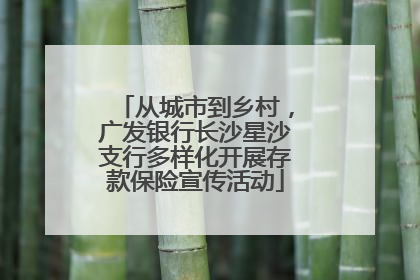 从城市到乡村，广发银行长沙星沙支行多样化开展存款保险宣传活动