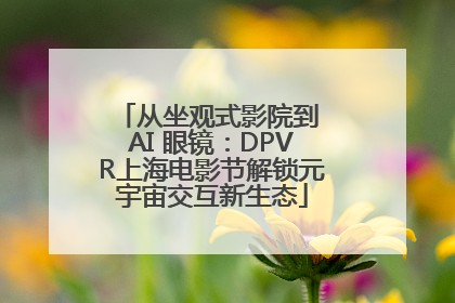 从坐观式影院到 AI 眼镜：DPVR上海电影节解锁元宇宙交互新生态