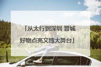 从太行到深圳 晋城好物点亮文博大舞台