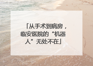 从手术到病房，临安医院的“机器人”无处不在