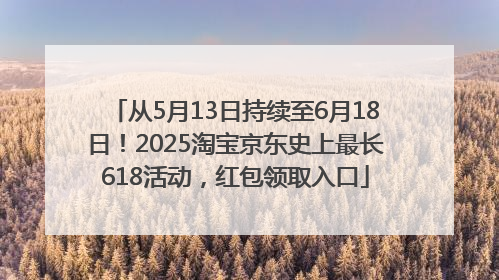 从5月13日持续至6月18日！2025淘宝京东史上最长618活动，红包领取入口