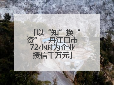 以“知”换“资”，丹江口市72小时为企业授信千万元