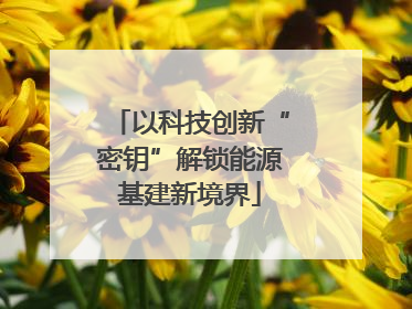 以科技创新“密钥”解锁能源基建新境界