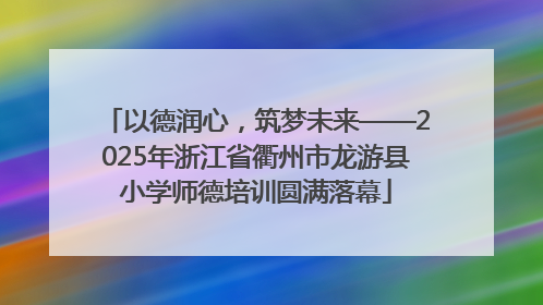 以德润心，筑梦未来——2025年浙江省衢州市龙游县小学师德培训圆满落幕
