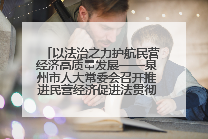 以法治之力护航民营经济高质量发展——泉州市人大常委会召开推进民营经济促进法贯彻实施座谈会