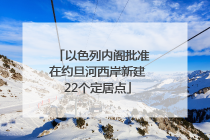 以色列内阁批准在约旦河西岸新建22个定居点