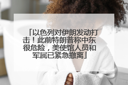 以色列对伊朗发动打击！此前特朗普称中东很危险，美使馆人员和军属已紧急撤离