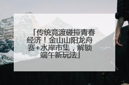 传统竞渡碰撞青春经济！金山山阳龙舟赛+水岸市集，解锁端午新玩法