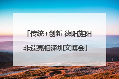 传统+创新 德阳旌阳非遗亮相深圳文博会