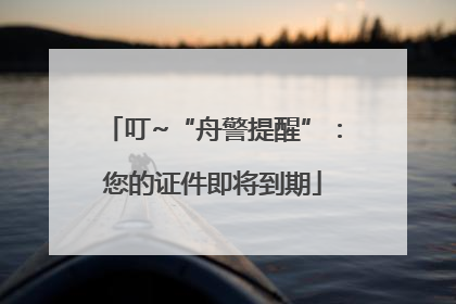 叮~“舟警提醒”：您的证件即将到期