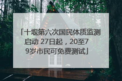 十堰第六次国民体质监测启动 27日起，20至79岁市民可免费测试
