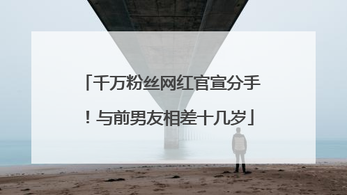 千万粉丝网红官宣分手！与前男友相差十几岁
