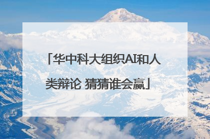华中科大组织AI和人类辩论 猜猜谁会赢