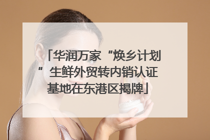 华润万家“焕乡计划”生鲜外贸转内销认证基地在东港区揭牌
