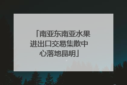 南亚东南亚水果进出口交易集散中心落地昆明