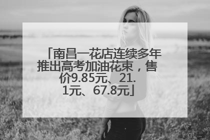 南昌一花店连续多年推出高考加油花束，售价9.85元、21.1元、67.8元