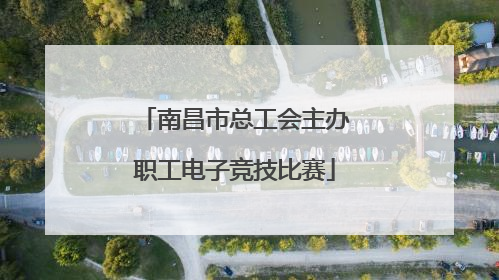 南昌市总工会主办职工电子竞技比赛