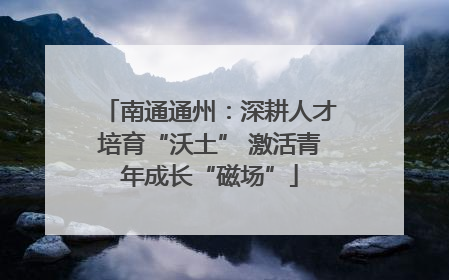 南通通州：深耕人才培育“沃土” 激活青年成长“磁场”