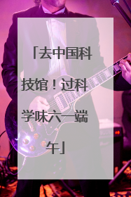去中国科技馆！过科学味六一端午