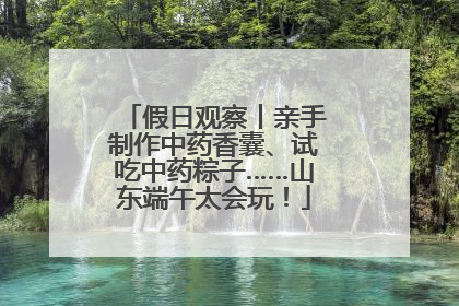 假日观察丨亲手制作中药香囊、试吃中药粽子……山东端午太会玩！