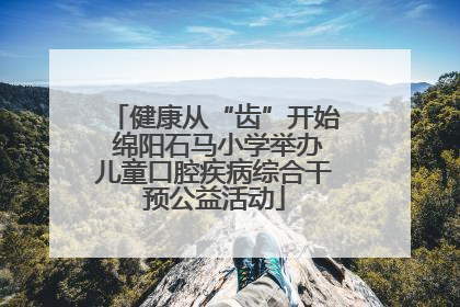 健康从“齿”开始 绵阳石马小学举办儿童口腔疾病综合干预公益活动
