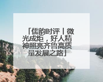 儒韵时评丨微光成炬，好人精神照亮齐鲁高质量发展之路