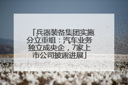 兵器装备集团实施分立重组：汽车业务独立成央企，7家上市公司披露进展