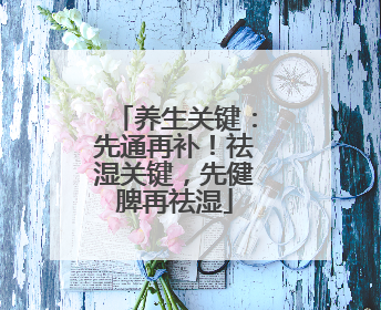 养生关键：先通再补！祛湿关键，先健脾再祛湿