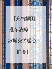 充气解困、推车清障……冰城交警暖心护考