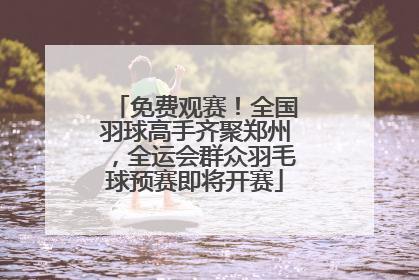 免费观赛！全国羽球高手齐聚郑州，全运会群众羽毛球预赛即将开赛