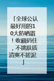 全球公认最好用的10大防晒霜！收藏码住，不挑肤质清爽不搓泥