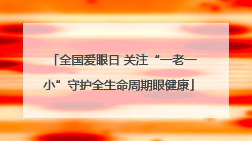 全国爱眼日 关注“一老一小”守护全生命周期眼健康