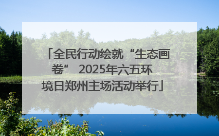 全民行动绘就“生态画卷” 2025年六五环境日郑州主场活动举行