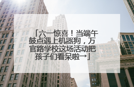 六一惊喜！当端午鼓点遇上机器狗，万官路学校这场活动把孩子们看呆啦→