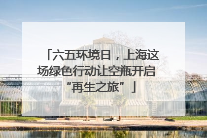 六五环境日，上海这场绿色行动让空瓶开启 “再生之旅”
